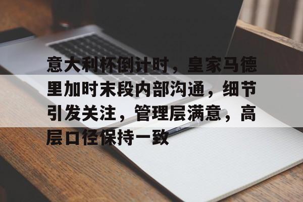 满冠体育平台- 意大利杯倒计时，皇家马德里加时末段内部沟通，细节引发关注，管理层满意，高层口径保持一致