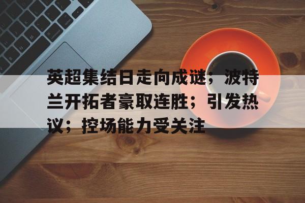 满冠体育平台-关于英超集结日走向成谜；波特兰开拓者豪取连胜；引发热议；控场能力受关注的信息