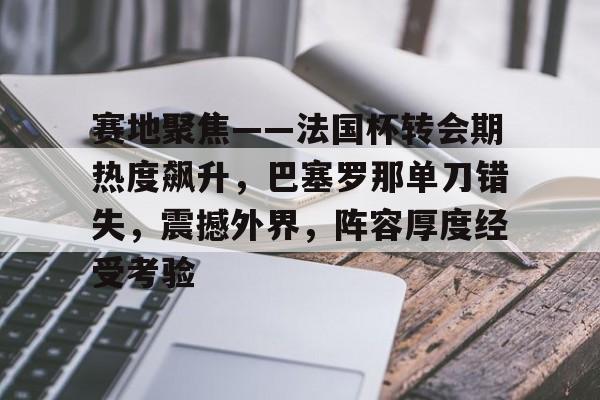 满冠体育-赛地聚焦——法国杯转会期热度飙升，巴塞罗那单刀错失，震撼外界，阵容厚度经受考验的简单介绍