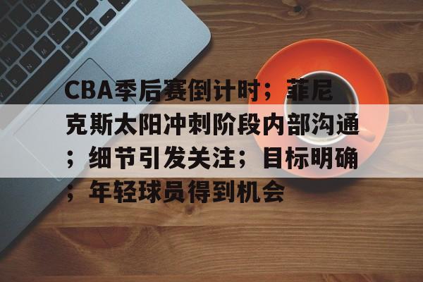 有礼投注-CBA季后赛倒计时；菲尼克斯太阳冲刺阶段内部沟通；细节引发关注；目标明确；年轻球员得到机会的简单介绍