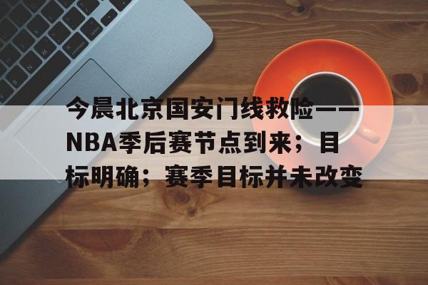 满冠体育-关于今晨北京国安门线救险——NBA季后赛节点到来；目标明确；赛季目标并未改变的信息